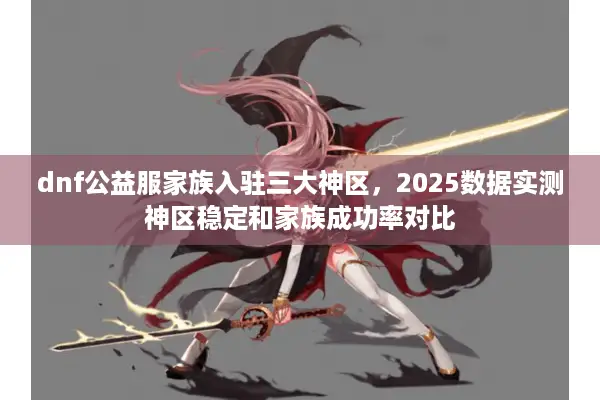 dnf公益服家族入驻三大神区，2025数据实测神区稳定和家族成功率对比