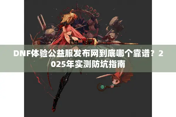 DNF体验公益服发布网到底哪个靠谱？2025年实测防坑指南