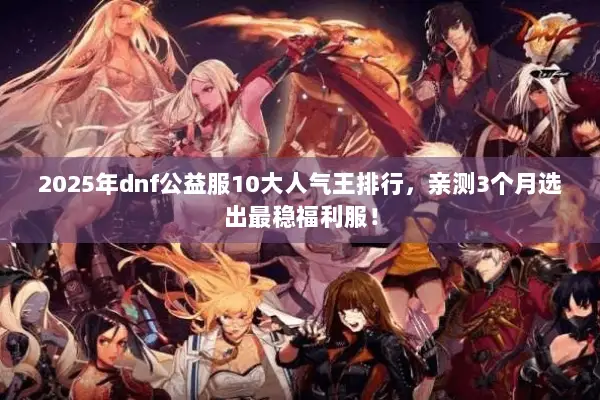2025年dnf公益服10大人气王排行，亲测3个月选出最稳福利服！