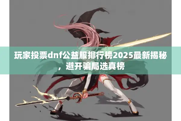 玩家投票dnf公益服排行榜2025最新揭秘，避开骗局选真榜