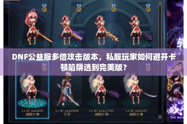 DNF公益服多倍攻击版本，私服玩家如何避开卡顿陷阱选到完美版？