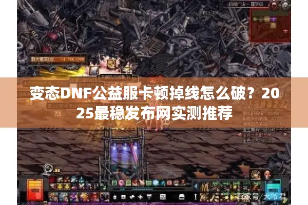 变态DNF公益服卡顿掉线怎么破？2025最稳发布网实测推荐