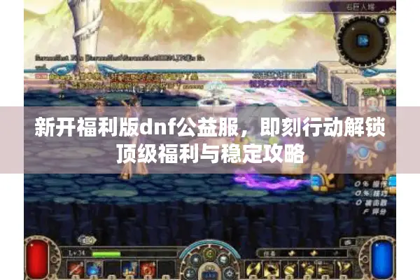 新开福利版dnf公益服，即刻行动解锁顶级福利与稳定攻略