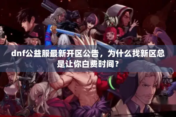 dnf公益服最新开区公告，为什么找新区总是让你白费时间？