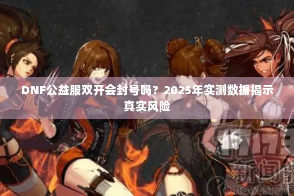 DNF公益服双开会封号吗？2025年实测数据揭示真实风险