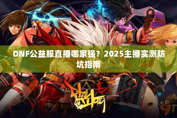 DNF公益服直播哪家强？2025主播实测防坑指南