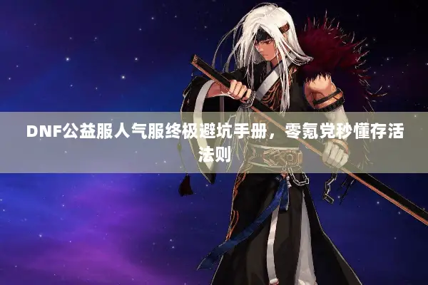 DNF公益服人气服终极避坑手册，零氪党秒懂存活法则