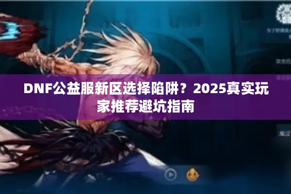 DNF公益服新区选择陷阱？2025真实玩家推荐避坑指南