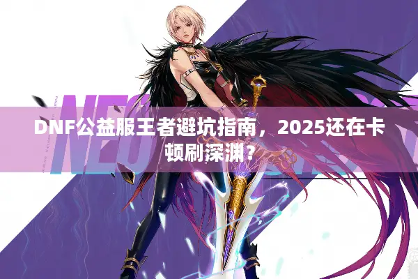 DNF公益服王者避坑指南，2025还在卡顿刷深渊？