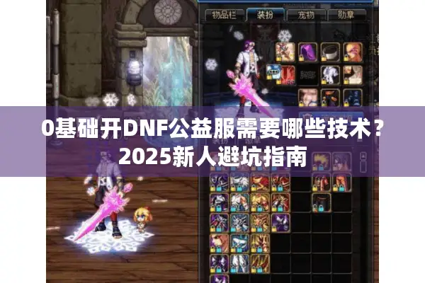 0基础开DNF公益服需要哪些技术？2025新人避坑指南