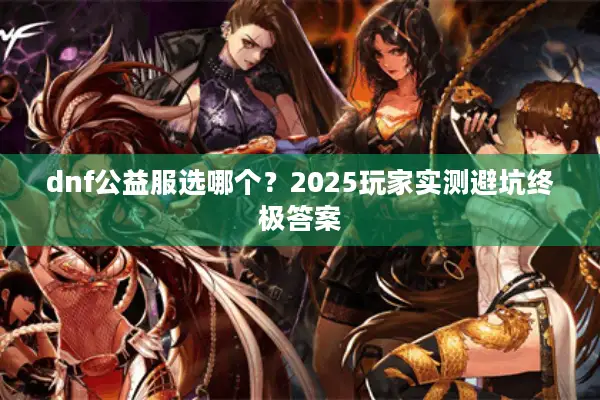 dnf公益服选哪个？2025玩家实测避坑终极答案
