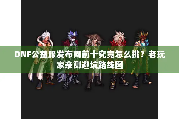 DNF公益服发布网前十究竟怎么挑？老玩家亲测避坑路线图