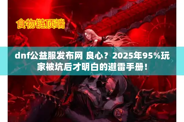 dnf公益服发布网 良心？2025年95%玩家被坑后才明白的避雷手册！