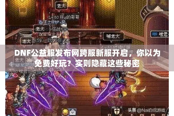 DNF公益服发布网跨服新服开启，你以为免费好玩？实则隐藏这些秘密