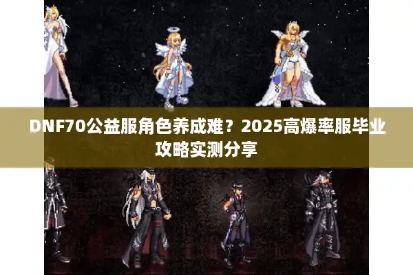 DNF70公益服角色养成难？2025高爆率服毕业攻略实测分享