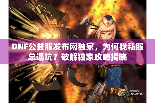 DNF公益服发布网独家，为何找私服总遇坑？破解独家攻略揭晓
