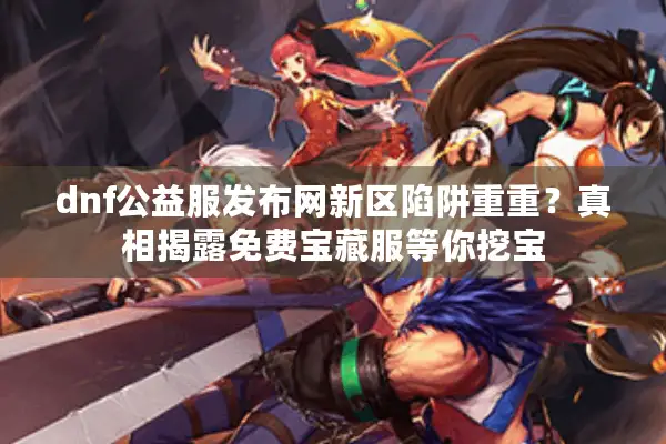 dnf公益服发布网新区陷阱重重？真相揭露免费宝藏服等你挖宝
