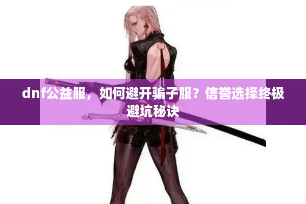 dnf公益服，如何避开骗子服？信誉选择终极避坑秘诀