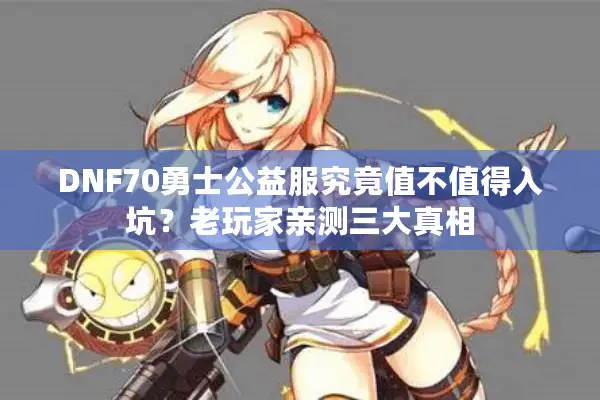 DNF70勇士公益服究竟值不值得入坑？老玩家亲测三大真相