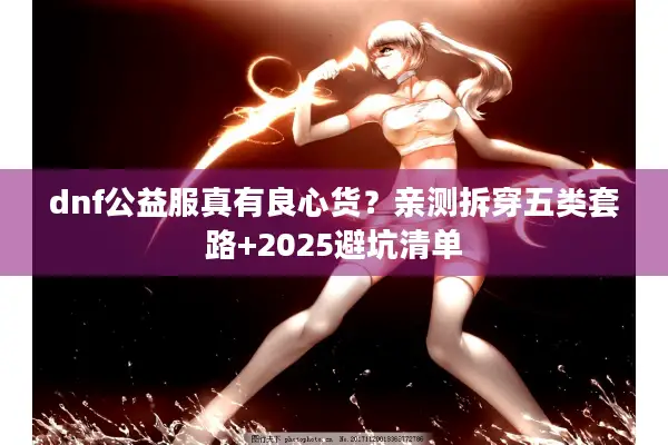 dnf公益服真有良心货？亲测拆穿五类套路+2025避坑清单