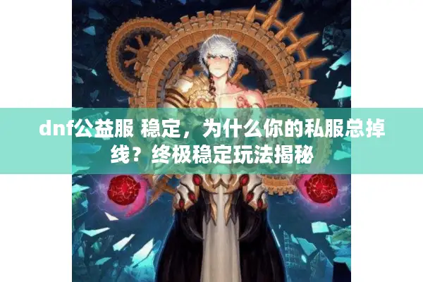 dnf公益服 稳定，为什么你的私服总掉线？终极稳定玩法揭秘