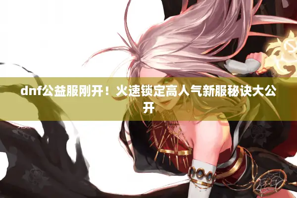 dnf公益服刚开！火速锁定高人气新服秘诀大公开