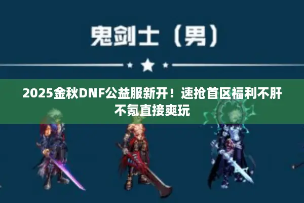 2025金秋DNF公益服新开！速抢首区福利不肝不氪直接爽玩