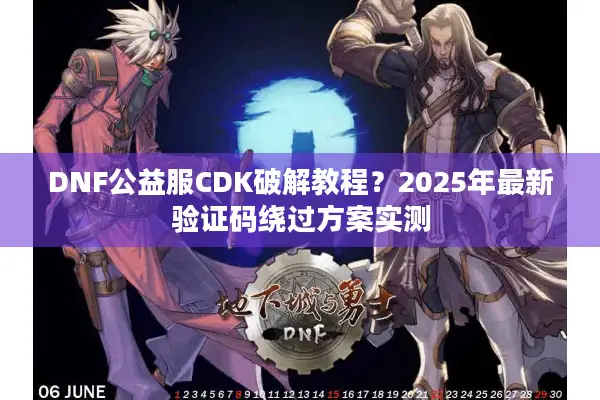DNF公益服CDK破解教程？2025年最新验证码绕过方案实测