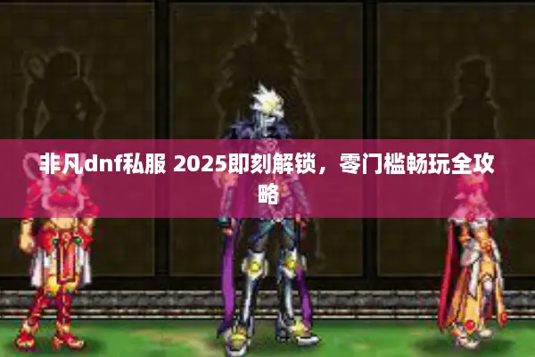 非凡dnf私服 2025即刻解锁，零门槛畅玩全攻略