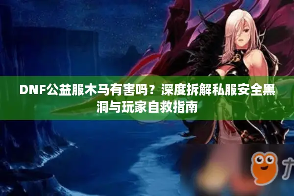 DNF公益服木马有害吗？深度拆解私服安全黑洞与玩家自救指南