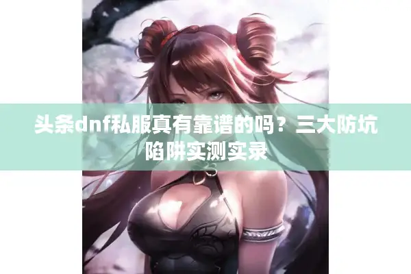 头条dnf私服真有靠谱的吗？三大防坑陷阱实测实录