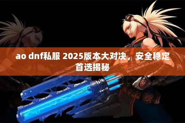 ao dnf私服 2025版本大对决，安全稳定首选揭秘