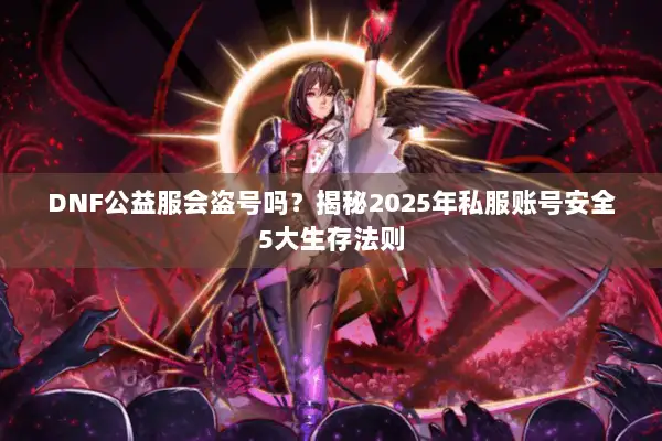 DNF公益服会盗号吗？揭秘2025年私服账号安全5大生存法则