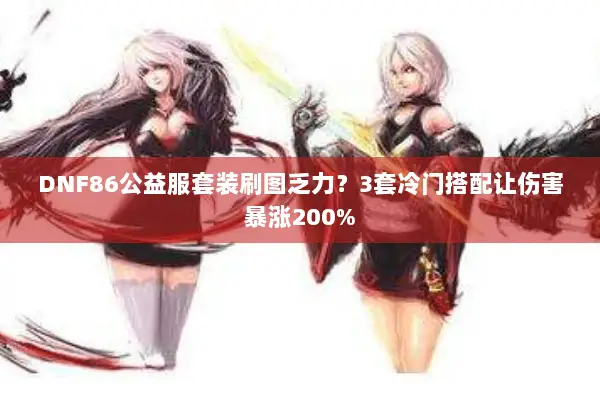 DNF86公益服套装刷图乏力？3套冷门搭配让伤害暴涨200%