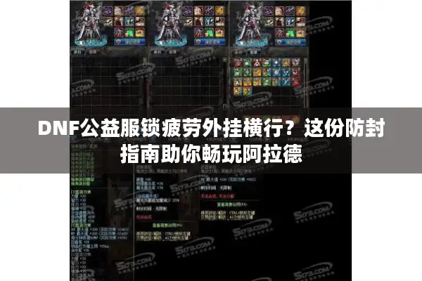 DNF公益服锁疲劳外挂横行？这份防封指南助你畅玩阿拉德
