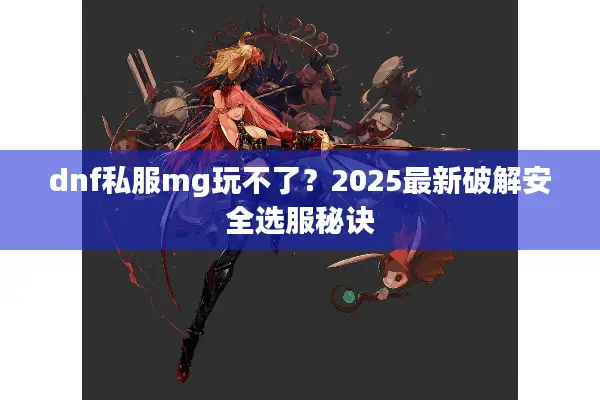 dnf私服mg玩不了？2025最新破解安全选服秘诀