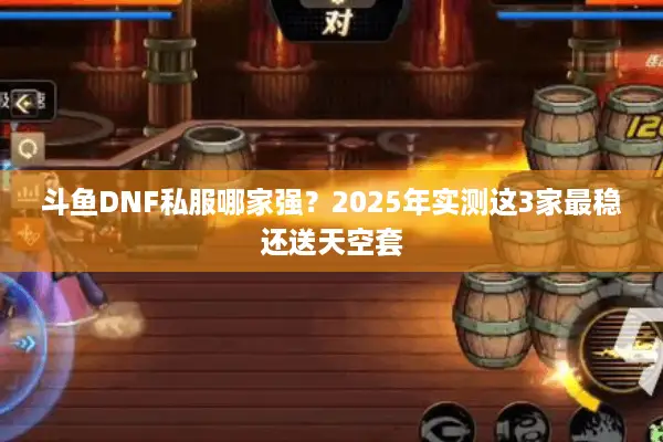 斗鱼DNF私服哪家强？2025年实测这3家最稳还送天空套
