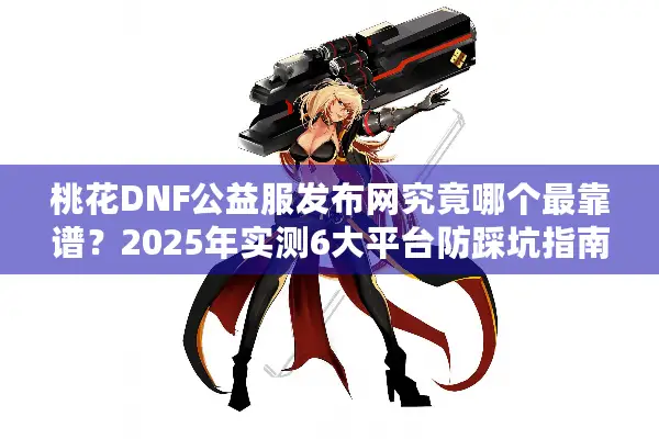 桃花DNF公益服发布网究竟哪个最靠谱？2025年实测6大平台防踩坑指南