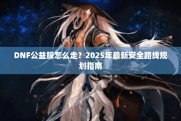 DNF公益服怎么走？2025年最新安全路线规划指南