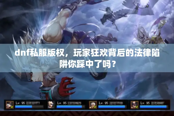 dnf私服版权，玩家狂欢背后的法律陷阱你踩中了吗？