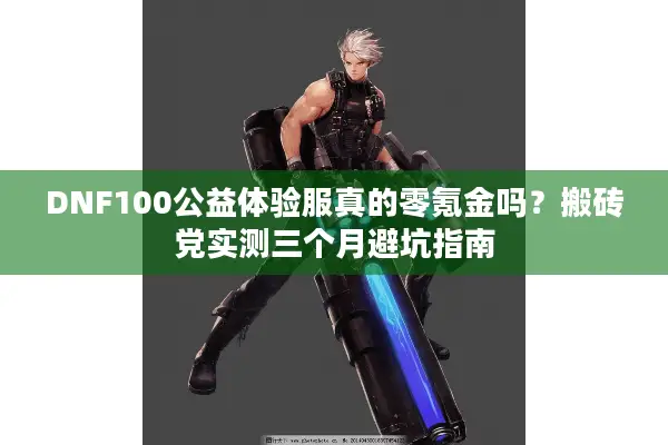 DNF100公益体验服真的零氪金吗？搬砖党实测三个月避坑指南