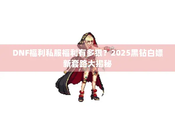 DNF福利私服福利有多狠？2025黑钻白嫖新套路大揭秘