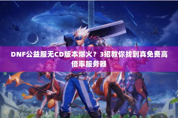 DNF公益服无CD版本爆火？3招教你找到真免费高倍率服务器