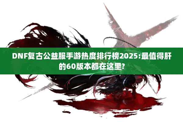 DNF复古公益服手游热度排行榜2025:最值得肝的60版本都在这里?