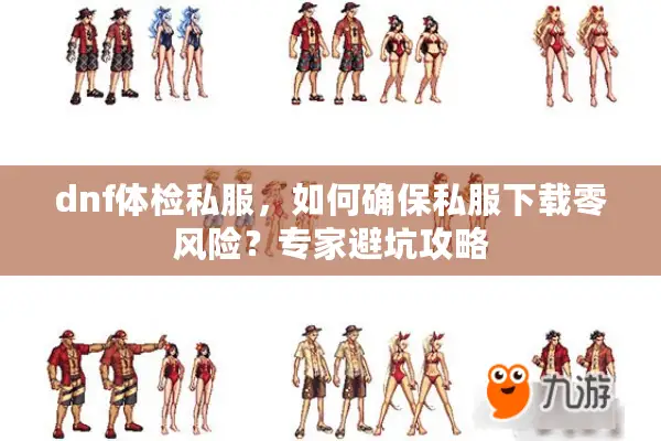 dnf体检私服，如何确保私服下载零风险？专家避坑攻略