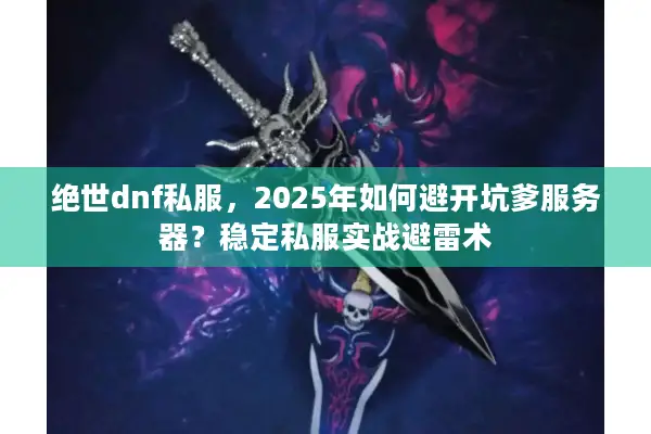 绝世dnf私服，2025年如何避开坑爹服务器？稳定私服实战避雷术