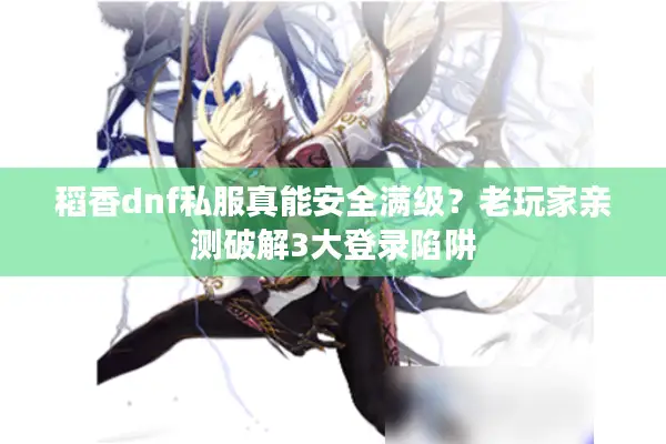 稻香dnf私服真能安全满级？老玩家亲测破解3大登录陷阱