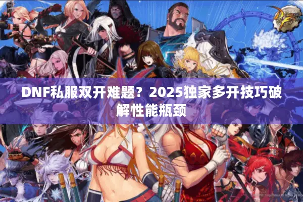 DNF私服双开难题？2025独家多开技巧破解性能瓶颈