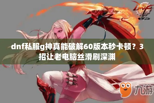 dnf私服g神真能破解60版本秒卡顿？3招让老电脑丝滑刷深渊