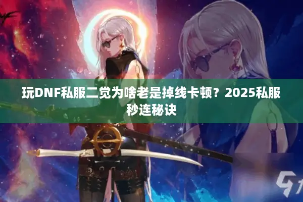 玩DNF私服二觉为啥老是掉线卡顿？2025私服秒连秘诀